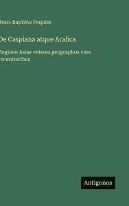 Title: De Caspiana atque Aralica: Regione Asiae veteres geographos cum recentioribus, Author: Jean-Baptiste Paquier