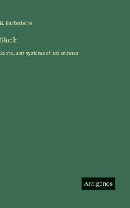 Title: Gluck: Sa vie, son systÃ¯Â¿Â½me et ses oeuvres, Author: H Barbedette