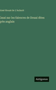 Title: Essai sur les faÃ¯Â¿Â½ences de Douai dites grÃ¯Â¿Â½s anglais, Author: AimÃÂÂ HouzÃÂÂ de L'Aulnoit