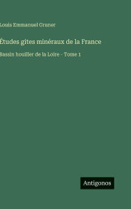 Title: Ã¯Â¿Â½tudes gites minÃ¯Â¿Â½raux de la France: Bassin houiller de la Loire - Tome 1, Author: Louis Emmanuel Gruner