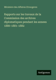 Title: Rapports sur les travaux de la Commission des archives diplomatiques pendant les annees 1880-1881-1882, Author: Ministere Des Affaires Etrangeres