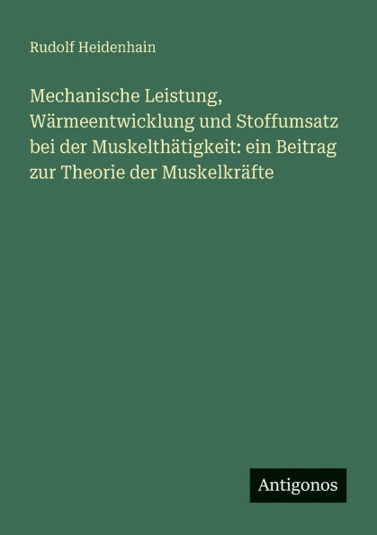 Mechanische Leistung, Wï¿½rmeentwicklung und Stoffumsatz bei der Muskelthï¿½tigkeit: ein Beitrag zur Theorie der Muskelkrï¿½fte