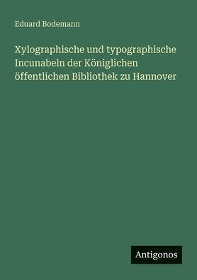 Xylographische und typographische Incunabeln der Kï¿½niglichen ï¿½ffentlichen Bibliothek zu Hannover