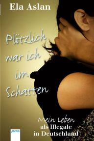 Title: Plötzlich war ich im Schatten: Mein Leben als Illegale in Deutschland, Author: Ela Aslan