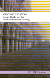 Title: Meine Flucht aus den Bleikammern von Venedig: Die Geschichte meiner Flucht aus dem Gefängnis der Republik Venedig, den sogenannten Bleikammern, niedergeschrieben in Dux in Böhmen im Jahre 1787, Author: Giacomo Casanova