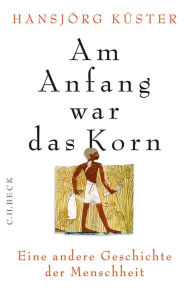 Title: Am Anfang war das Korn: Eine andere Geschichte der Menschheit, Author: Hansjörg Küster