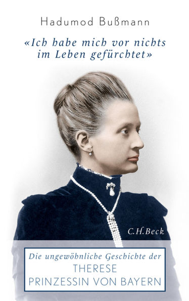 Ich habe mich vor nichts im Leben gefürchtet: Die ungewöhnliche Geschichte der Therese Prinzessin von Bayern 1850 - 1925