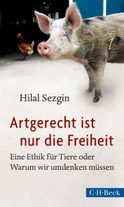 Title: Artgerecht ist nur die Freiheit: Eine Ethik für Tiere oder Warum wir umdenken müssen, Author: Hilal Sezgin