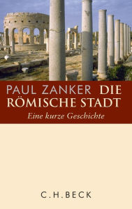 Title: Die römische Stadt: Eine kurze Geschichte, Author: Paul Zanker