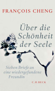 Title: Über die Schönheit der Seele: Sieben Briefe an eine wiedergefundene Freundin, Author: François Cheng