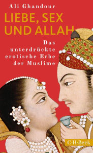 Title: Liebe, Sex und Allah: Das unterdrückte erotische Erbe der Muslime, Author: Ali Ghandour
