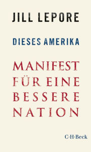 Title: Dieses Amerika: Manifest für eine bessere Nation, Author: Jill Lepore
