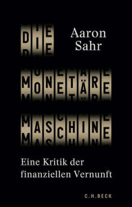 Title: Die monetäre Maschine: Eine Kritik der finanziellen Vernunft, Author: Aaron Sahr