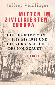 Title: Mitten im zivilisierten Europa: Die Pogrome von 1918 bis 1921 und die Vorgeschichte des Holocaust, Author: Jeffrey Veidlinger