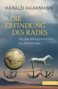 Title: Die Erfindung des Rades: Als die Weltgeschichte ins Rollen kam, Author: Harald Haarmann