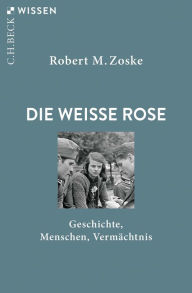 Title: Die Weiße Rose: Geschichte, Menschen, Vermächtnis, Author: Robert M. Zoske