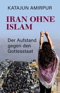 Title: Iran ohne Islam: Der Aufstand gegen den Gottesstaat, Author: Katajun Amirpur