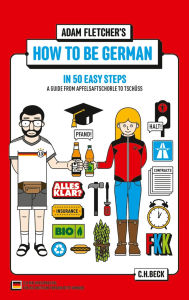 Title: How to be German in 50 easy steps: A guide from Apfelsaftschorle to Tschüss, Author: Adam Fletcher