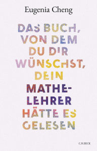 Title: Das Buch, von dem du dir wünschst, dein Mathe-Lehrer hätte es gelesen, Author: Eugenia Cheng
