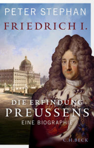 Title: Friedrich I.: Die Erfindung Preußens, Author: Peter Stephan