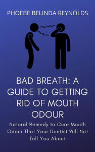 Title: Bad Breath: A Guide to Getting Rid Of Mouth Odour: Natural Remedy to Cure Mouth Odour That Your Dentist Will Not Tell You About, Author: PHOEBE BELINDA REYNOLDS