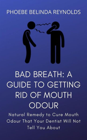 Bad Breath: A Guide to Getting Rid Of Mouth Odour: Natural Remedy to Cure Mouth Odour That Your Dentist Will Not Tell You About
