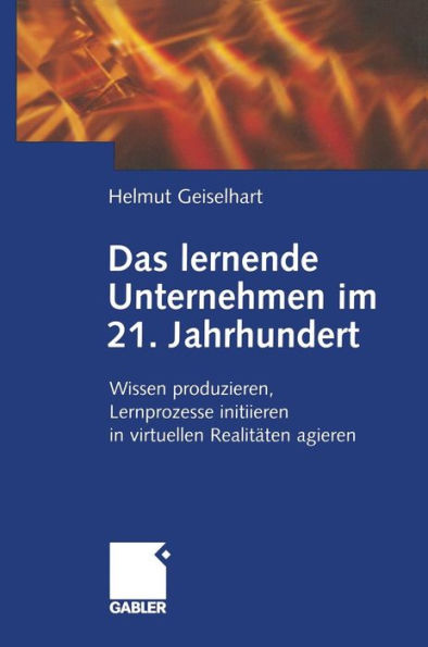 Das lernende Unternehmen im 21. Jahrhundert: Wissen produzieren, Lernprozesse initiieren, in virtuellen Realitäten agieren