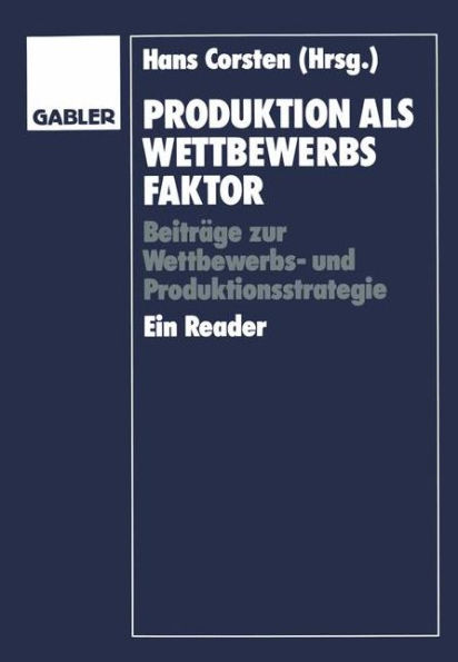 Produktion als Wettbewerbsfaktor: Beiträge zur Wettbewerbs- und Produktionsstrategie. Ein Reader