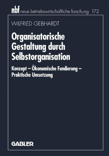 Organisatorische Gestaltung durch Selbstorganisation: Konzept - Ökonomische Fundierung - Praktische Umsetzung