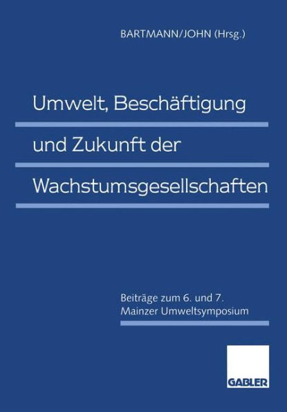 Umwelt, Beschäftigung und Zukunft der Wachstumsgesellschaften: Beiträge zum 6. und 7. Mainzer Umweltsymposium