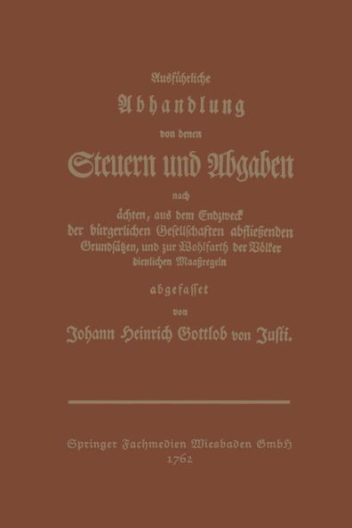 Ausführliche Abhandlung von denen Steuern und Abgaben: Nach ächten, aus dem Endzweck der bürgerlichen Gesellschaften abfließenden Grundsäßen, und zur Wohlfarth der Völker dienlichen Maaßregeln