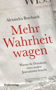 Title: Mehr Wahrheit wagen: Warum die Demokratie einen starken Journalismus braucht, Author: Alexandra Borchardt