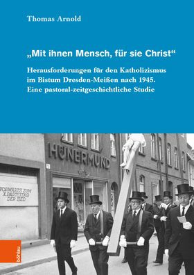 Mit ihnen Mensch, fur sie Christ: Herausforderungen fur den Katholizismus im Bistum Dresden-Meissen nach 1945. Eine pastoral-zeitgeschichtliche Studie