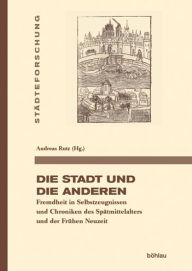 Title: Die Stadt und die Anderen: Fremdheit in Selbstzeugnissen und Chroniken des Spatmittelalters und der Fruhen Neuzeit, Author: Andreas Rutz