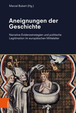 Aneignungen der Geschichte: Narrative Evidenzstrategien und politische Legitimation im europaischen Mittelalter