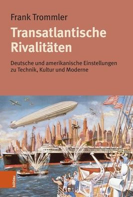 Transatlantische Rivalitaten: Deutsche und amerikanische Einstellungen zu Technik, Kultur und Moderne