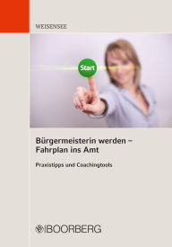 Title: Bürgermeisterin werden - Fahrplan ins Amt: Praxistipps und Coachingtools, Author: Hanne Weisensee