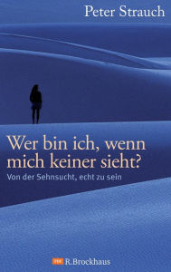 Title: Wer bin ich, wenn mich keiner sieht?: Von der Sehnsucht, echt zu sein, Author: Peter Strauch