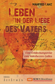 Title: Leben in der Liebe des Vaters: Eine Entdeckungsreise zum Vaterherzen Gottes, Author: Manfred Lanz
