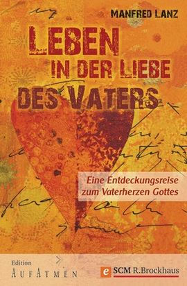 Leben in der Liebe des Vaters: Eine Entdeckungsreise zum Vaterherzen Gottes