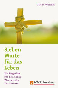 Title: Sieben Worte für das Leben: Ein Begleiter für die sieben Wochen der Passionszeit, Author: Ulrich Wendel