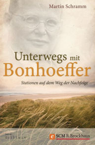 Title: Unterwegs mit Bonhoeffer: Stationen auf dem Weg der Nachfolge, Author: Martin Schramm