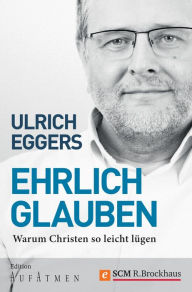 Title: Ehrlich glauben: Warum Christen so leicht lügen, Author: Ulrich Eggers