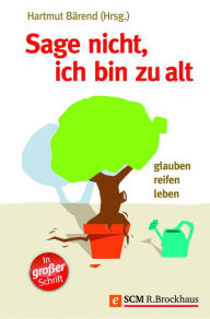 Title: Sage nicht, ich bin zu alt: Glauben, reifen, leben, Author: Hartmut Bärend