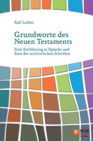 Title: Grundworte des Neuen Testaments: Eine Einführung in Sprache und Sinn der urchristlichen Schriften, Author: Ralf Luther
