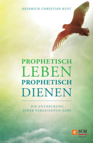 Title: Prophetisch leben - prophetisch dienen: Die Entdeckung einer vergessenen Gabe, Author: Heinrich Christian Rust