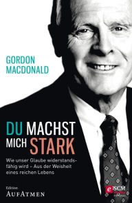 Title: Du machst mich stark: Wie unser Glaube widerstandsfähig wird - Aus der Weisheit eines reichen Lebens, Author: Gordon MacDonald