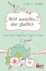 Title: Nicht wunschlos, aber glücklich: Lass deinem Singleleben Flügel wachsen, Author: Lina A. Jamra