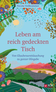 Title: Leben am reich gedeckten Tisch: Von Glaubensenttäuschung zu ganzer Hingabe, Author: Nicola Vollkommer