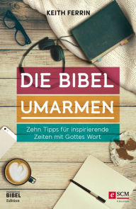 Title: Die Bibel umarmen: Zehn Tipps für inspirierende Zeiten mit Gottes Wort, Author: Keith Ferrin